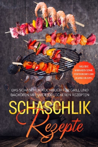 Buchcover und Innenansicht für das Buch: Schaschlik Rezepte: Das Schaschlik Kochbuch für Grill und Backofen mit über 100 leckeren Rezepten - Inklusive Marinaden sowie vegetarischer und veganer Rezepte