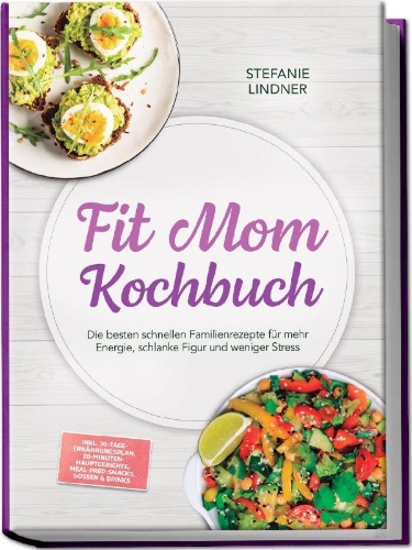 Buchcover und Innenansicht für das Buch: Fit Mom Kochbuch: So lecker! Die besten schnellen Familienrezepte für mehr Energie, schlanke Figur und weniger Stress - inkl. 30-Tage-Ernährungsplan, 20-Minuten-Hauptgerichte, Meal-Prep-Snacks & Soßen