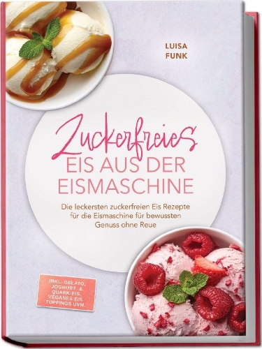 Buchcover und Innenansicht für das Buch: Zuckerfreies Eis aus der Eismaschine: Die leckersten zuckerfreien Eis Rezepte für die Eismaschine für bewussten Genuss ohne Reue - inkl. Gelato, Joghurt- & Quark-Eis, veganes Eis, Toppings uvm.