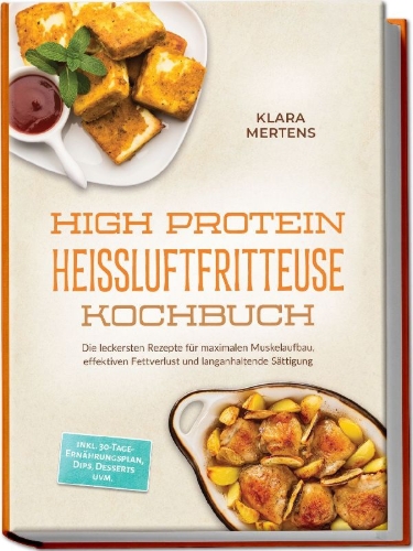 Buchcover und Innenansicht für das Buch: High Protein Heißluftfritteuse Kochbuch: Die leckersten Rezepte für maximalen Muskelaufbau, effektiven Fettverlust und langanhaltende Sättigung - inkl. 30-Tage-Ernährungsplan, Dips, Desserts uvm.